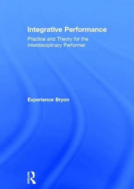 Integrative Performance: Practice and Theory for the Interdisciplinary Performer by Experience Bryon