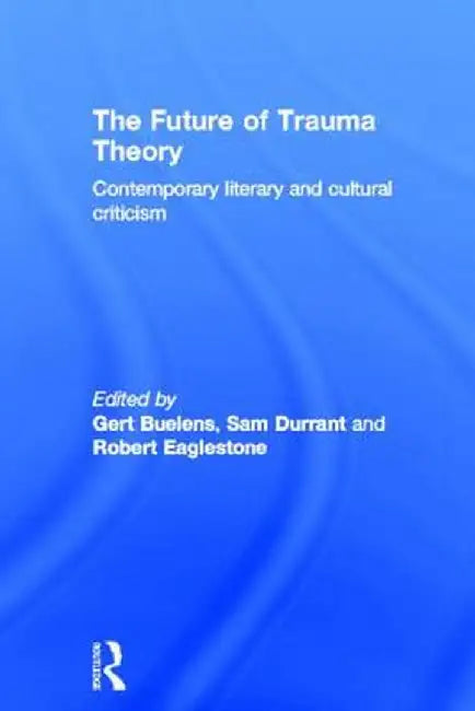 The Future of Trauma Theory: Contemporary Literary and Cultural Criticism by Gert Buelens