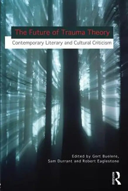 The Future of Trauma Theory: Contemporary Literary and Cultural Criticism by Gert Buelens