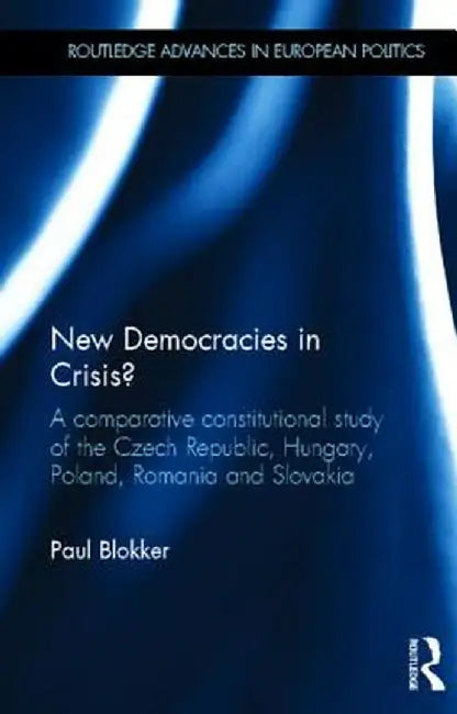 New Democracies in Crisis?: A Comparative Constitutional Study of the Czech Republic, Hungary, Poland, Romania and Slovakia by Paul Blokker
