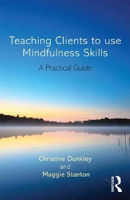 Teaching Clients to Use Mindfulness Skills: A practical guide by Maggie Stanton, Christine Dunkley