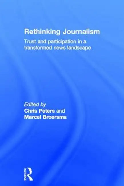 Rethinking Journalism: Trust and Participation in a Transformed News Landscape by Chris Peters