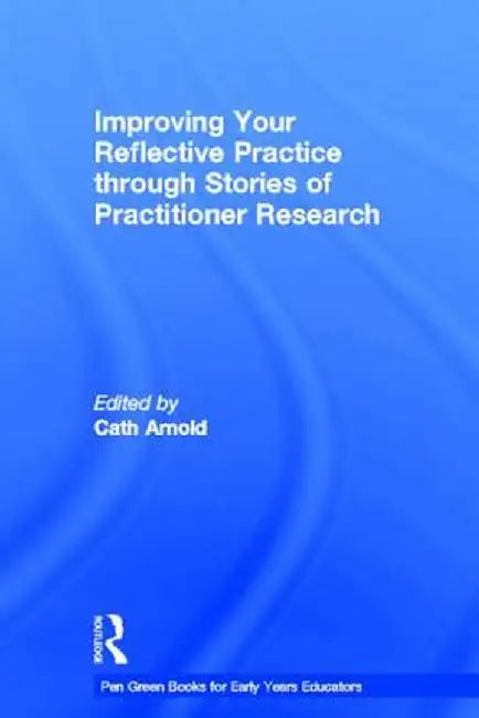 Improving Your Reflective Practice Through Stories of Practitioner Research by Cath Arnold