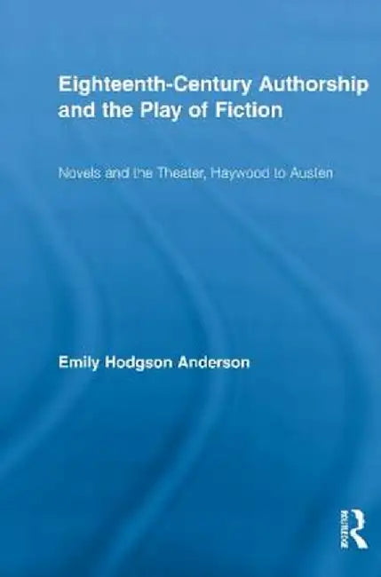 Eighteenth-Century Authorship and the Play of Fiction: Novels and the Theater, Haywood to Austen by Emily Hodgson Anderson