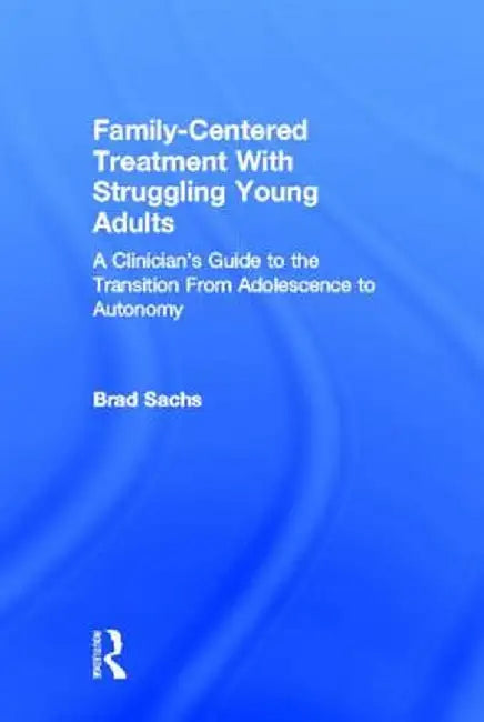 Family-Centered Treatment with Struggling Young Adults: A Clinician's Guide to the Transition from Adolescence to Autonomy by Brad Sachs