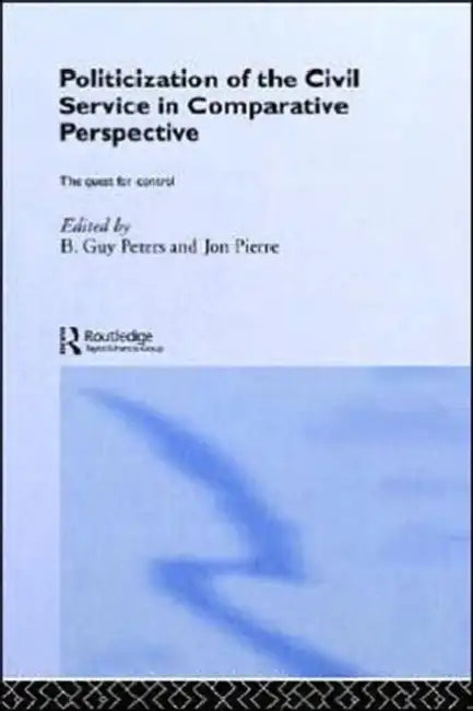 The Politicization of the Civil Service in Comparative Perspective: A Quest for Control by B. Guy Peters, Jon Pierre
