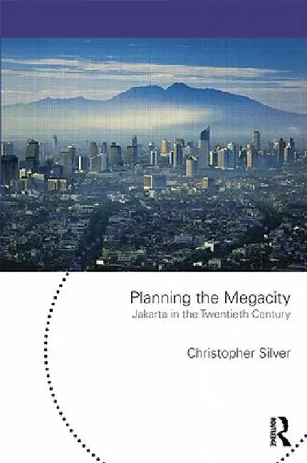 Planning the Megacity: Jakarta in the Twentieth Century by Christopher Silver