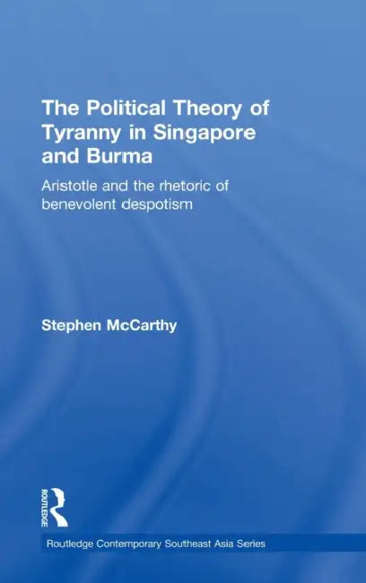 The Political Theory of Tyranny in Singapore and Burma: Aristotle and the Rhetoric of Benevolent Despotism by Stephen McCarthy
