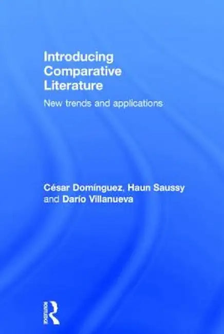 Introducing Comparative Literature: New Trends and Applications by César Domínguez