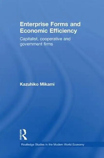 Enterprise Forms and Economic Efficiency: Capitalist, Cooperative and Government Firms by Kazuhiko Mikami