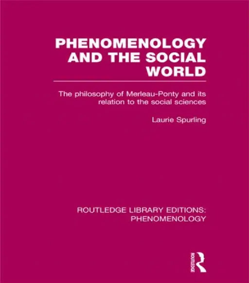 Phenomenology and the Social World: The Philosophy of Merleau-Ponty and Its Relation to the Social Sciences by Laurie Spurling