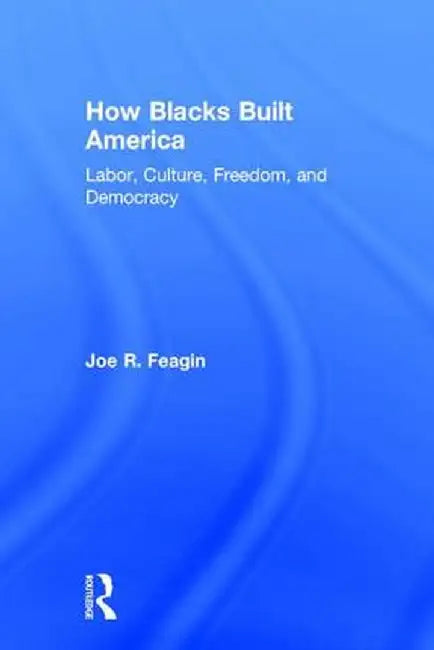 How Blacks Built America: Labor, Culture, Freedom, and Democracy by Joe R. Feagin
