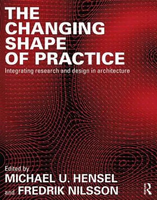 The Changing Shape of Practice: Integrating Research and Design in Architecture by Michael U. Hensel
