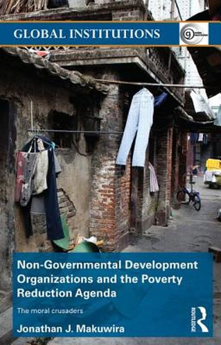 Non-Governmental Development Organizations And The Poverty Reduction Agenda: The Moral Crusaders by Jonathan Makuwira