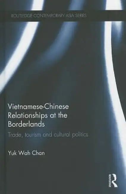 Vietnamese-Chinese Relationships at the Borderlands: Trade, Tourism and Cultural Politics by Yuk Wah Chan
