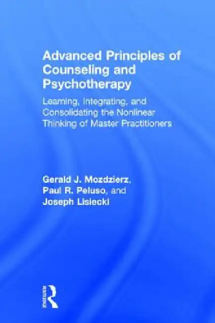 Advanced Principles of Counseling and Psychotherapy: Learning, Integrating, and Consolidating the Nonlinear Thinking of Master Practitioners by Gerald J. Mozdzierz, Paul R. Peluso, Joseph Lisiecki