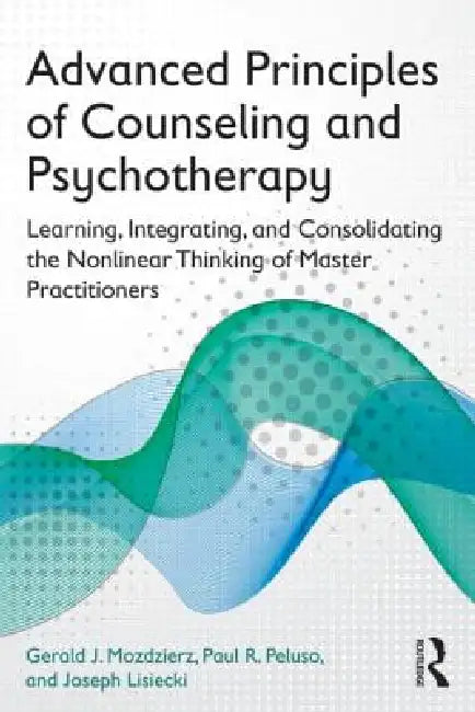 Advanced Principles of Counseling and Psychotherapy: Learning, Integrating, and Consolidating the Nonlinear Thinking of Master Practitioners by Gerald J. Mozdzierz, Paul R. Peluso, Joseph Lisiecki