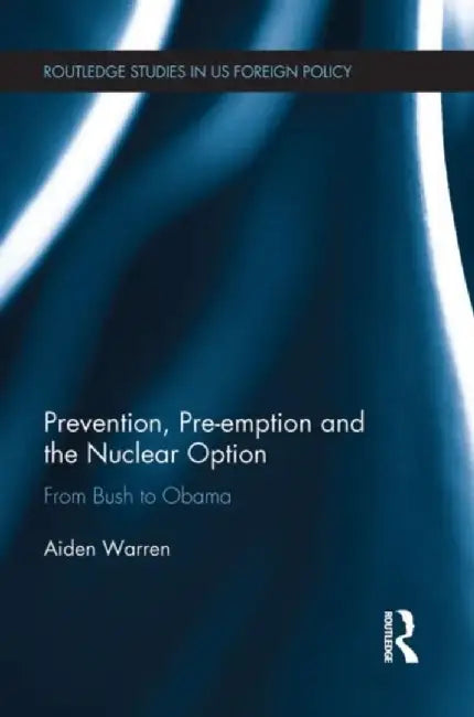 Prevention, Pre-Emption and the Nuclear Option: From Bush to Obama by Aiden Warren