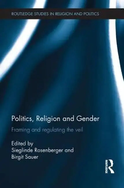 Politics, Religion and Gender: Framing and Regulating the Veil by Sieglinde Rosenberger