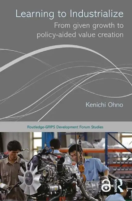 Learning to Industrialize: From Given Growth to Policy-Aided Value Creation by Kenichi Ohno