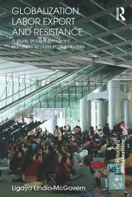 Globalization, Labor Export and Resistance: A Study of Filipino Migrant Domestic Workers in Global Cities by Ligaya Lindio-McGovern