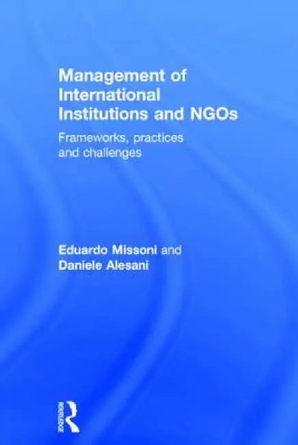Management of International Institutions and NGOs: Frameworks, Practices and Challenges by Eduardo Missoni