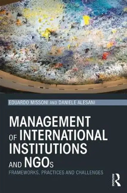 Management of International Institutions and NGOs: Frameworks, practices and challenges by Eduardo Missoni