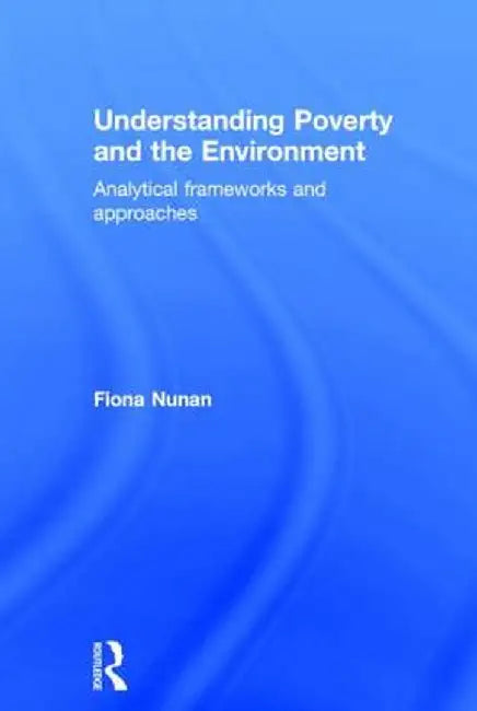 Understanding Poverty and the Environment: Analytical frameworks and approaches by Fiona Nunan
