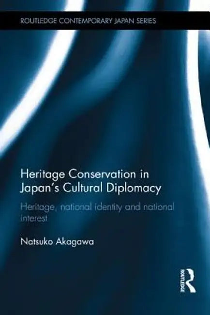 Heritage Conservation and Japan's Cultural Diplomacy: Heritage, National Identity and National Interest by Natsuko Akagawa