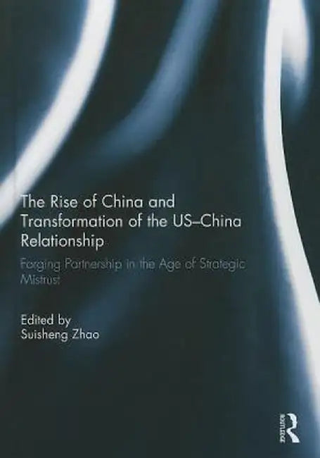 The Rise of China and Transformation of the Us-China Relationship: Forging Partnership in the Age of Strategic Mistrust by Suisheng Zhao