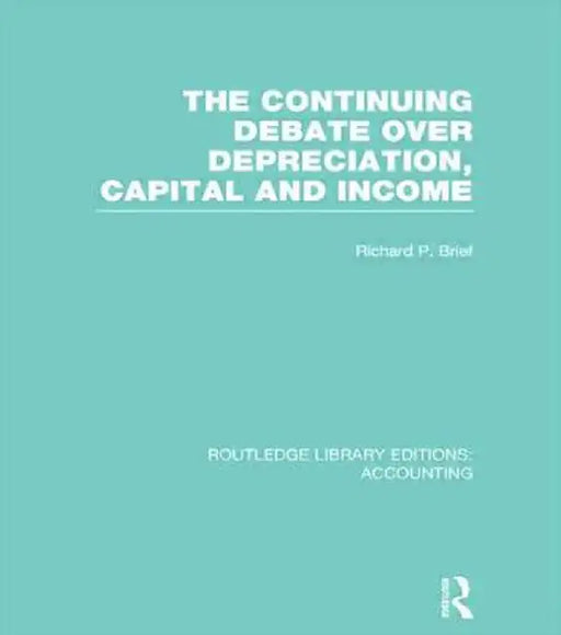 The Continuing Debate Over Depreciation, Capital and Income (Rle Accounting) by Richard Brief