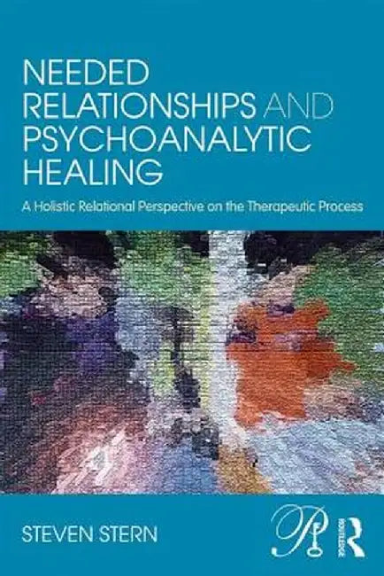 Needed Relationships and Psychoanalytic Healing: A Holistic Relational Perspective on the Therapeutic Process by Steven Stern