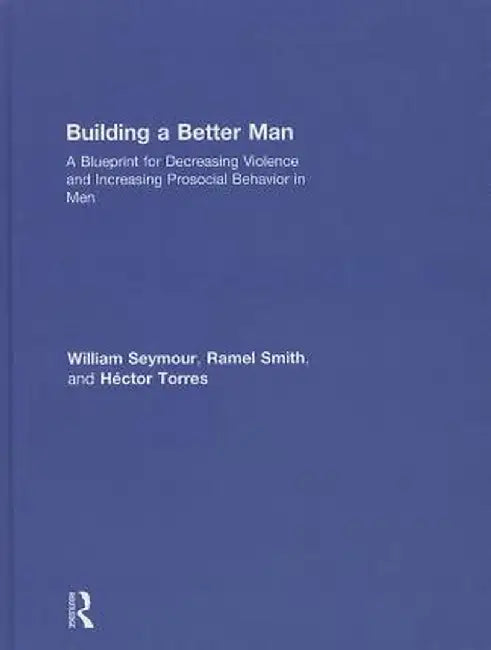 Building a Better Man: A Blueprint for Decreasing Violence and Increasing Prosocial Behavior in Men by William Seymour