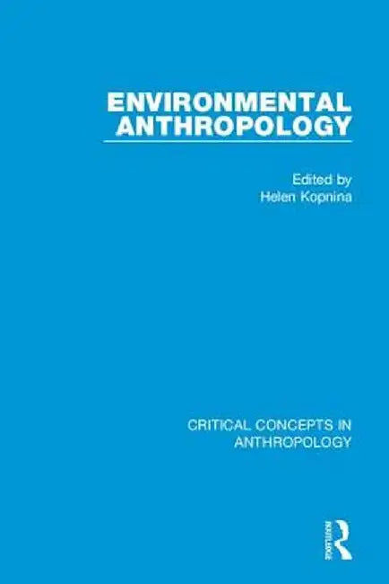 Environmental Anthropology: Critical Concepts in Anthropology by Helen Kopnina