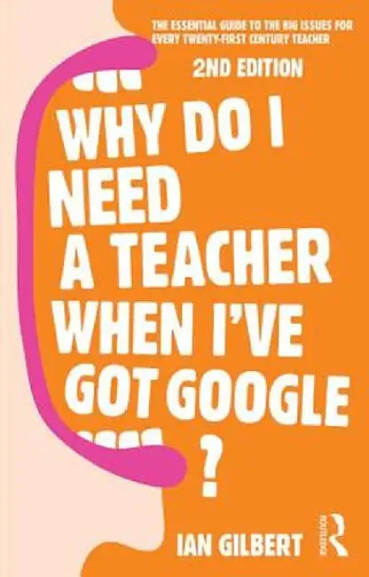 Why Do I Need a Teacher When I've Got Google?: The Essential Guide to the Big Issues for Every Teacher by Ian Gilbert