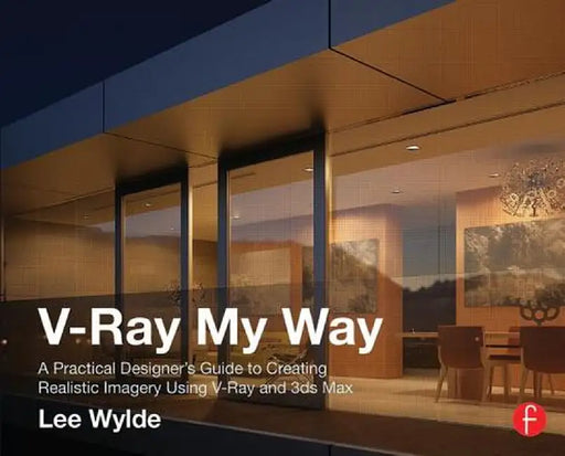 V-Ray My Way: A Practical Designer's Guide to Creating Realistic Imagery Using V-Ray & 3ds Max by Lee Wylde