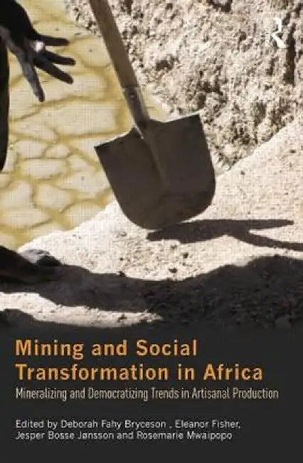 Mining and Social Transformation in Africa: Mineralizing and Democratizing Trends in Artisanal Production by Deborah Fahy Bryceson
