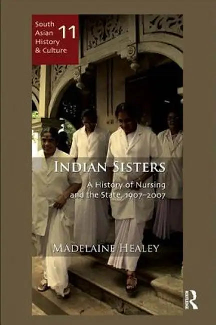 Indian Sisters: A History of Nursing and the State, 1907-2007 by Madelaine Healey