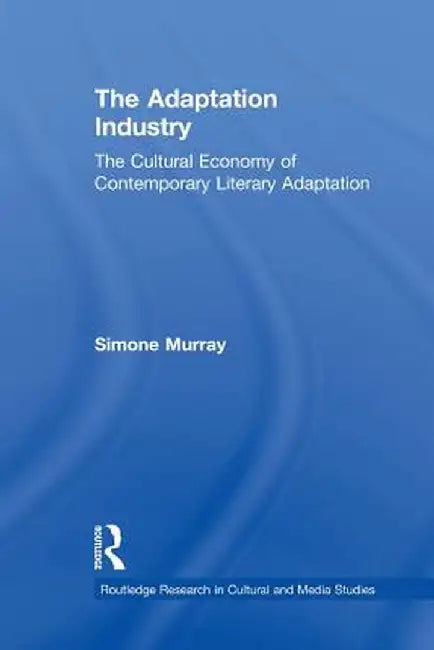 The Adaptation Industry: The Cultural Economy of Contemporary Literary Adaptation by Simone Murray