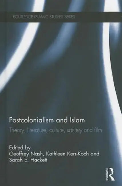 Postcolonialism and Islam: Theory, Literature, Culture, Society and Film by Geoffrey Nash