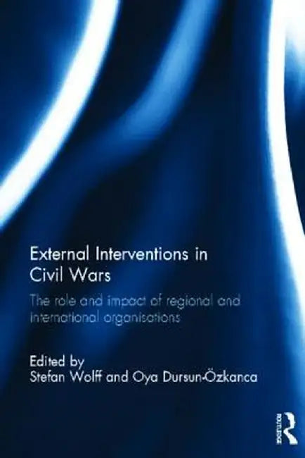 External Interventions in Civil Wars: The Role and Impact of Regional and International Organisations by Stefan Wolff