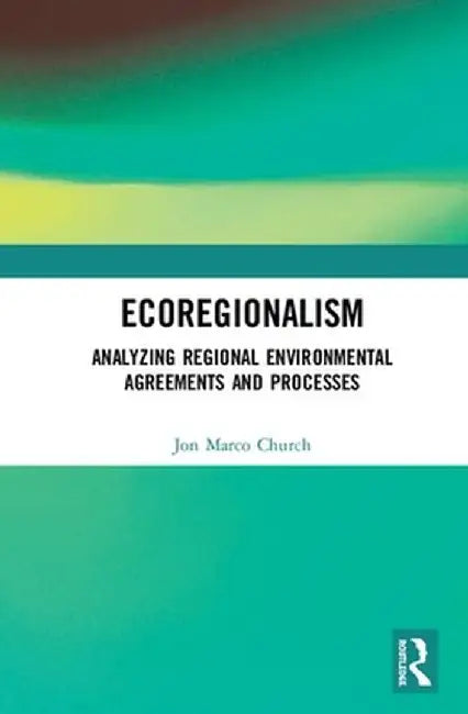 Ecoregionalism: Analyzing Regional Environmental Agreements and Processes by Jon Marco Church