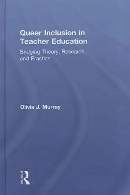 Queer Inclusion in Teacher Education: Bridging Theory, Research, and Practice by Olivia J. Murray