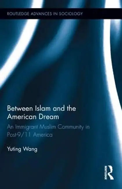 Between Islam and the American Dream: An Immigrant Muslim Community in Post-9/11 America by Yuting Wang