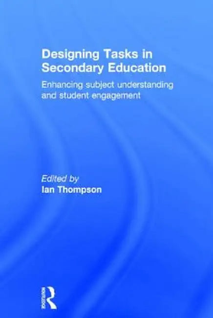 Designing Tasks in Secondary Education: Enhancing subject understanding and student engagement by Ian Thompson