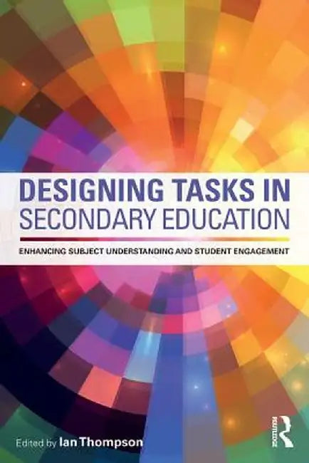 Designing Tasks in Secondary Education: Enhancing subject understanding and student engagement by Ian Thompson