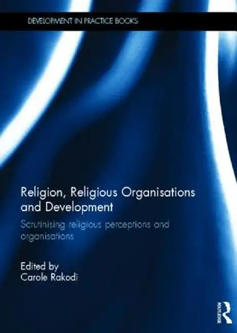 Religion, Religious Organisations and Development: Scrutinising Religious Perceptions and Organisations by Carole Rakodi