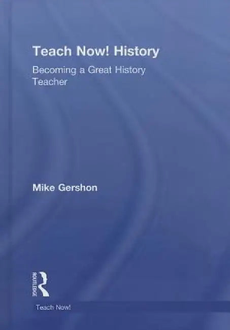 Teach Now! History: Becoming a Great History Teacher by Mike Gershon