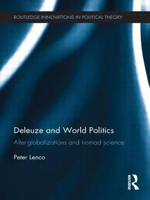 Deleuze and World Politics: Alter-Globalizations and Nomad Science by Peter Lenco