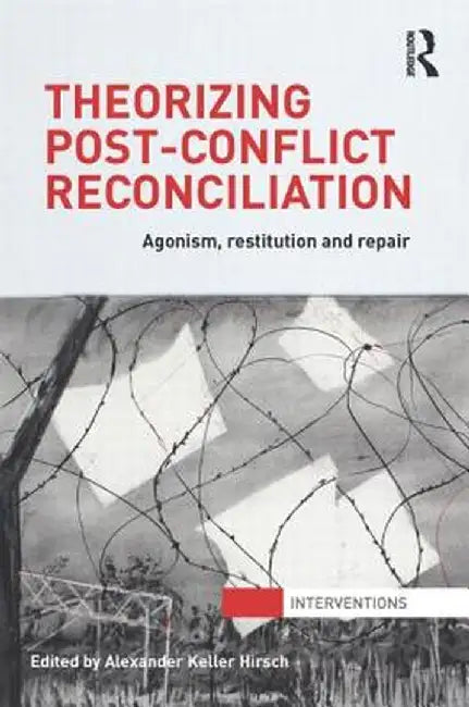 Theorizing Post-Conflict Reconciliation: Agonism, Restitution & Repair by Alexander Hirsch